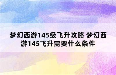 梦幻西游145级飞升攻略 梦幻西游145飞升需要什么条件